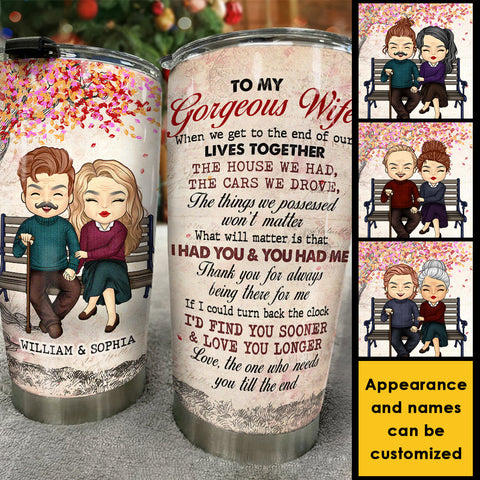 To My Gorgeous Wife, Love The One Who Needs You Till The End - Gift For Couples, Personalized Tumbler